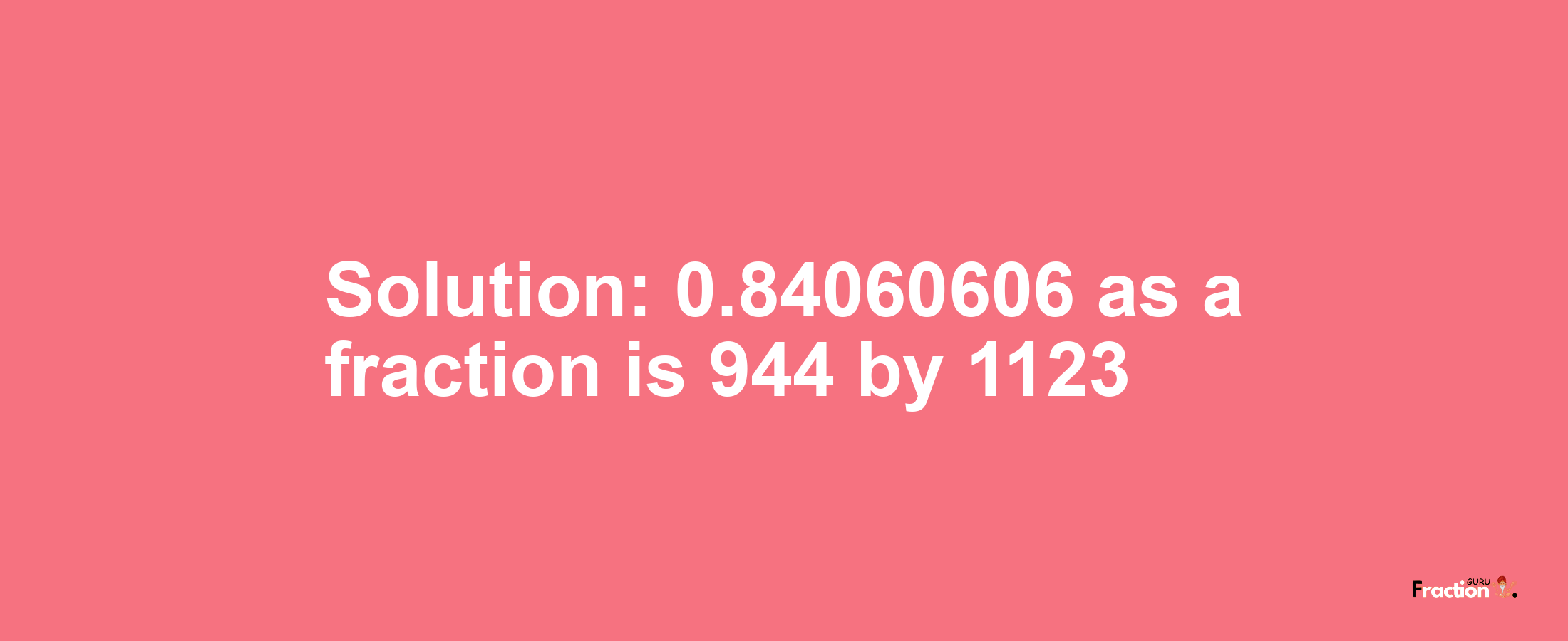 Solution:0.84060606 as a fraction is 944/1123